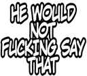 hewouldnotfuckingsaythat