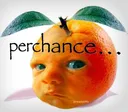 perchance