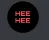 HEEHEE HEEHEE