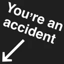 T_youreanaccident