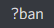 ban