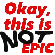 okaythisisnotepic