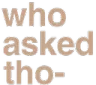 whoaskedtho