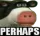 Perhaps Perhaps
