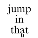 JUMP IN THAT!