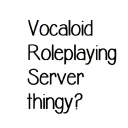 Vocaloid Roleplaying Sever thingy?