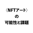 〈NFTアート〉の可能性と課題