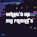 What's up my friend's