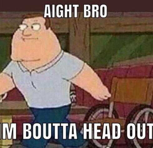 Aight bro Im boutta head out