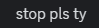 stop pls ty