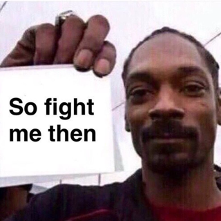 So fight me then